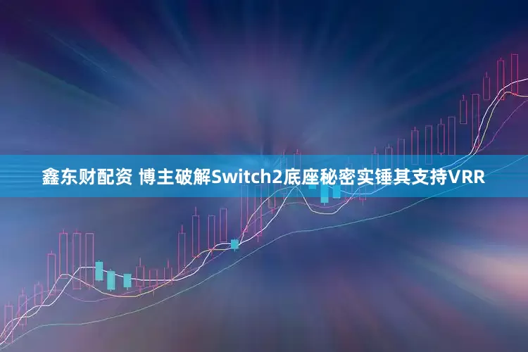 鑫东财配资 博主破解Switch2底座秘密实锤其支持VRR