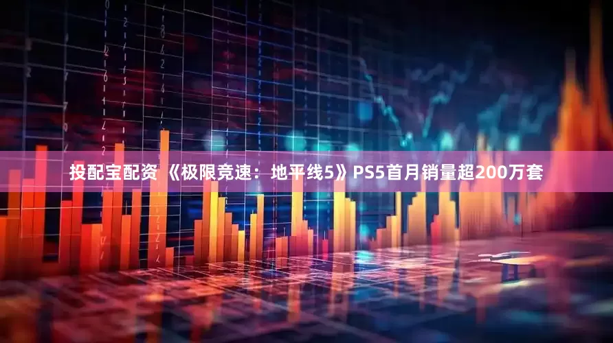 投配宝配资 《极限竞速：地平线5》PS5首月销量超200万套
