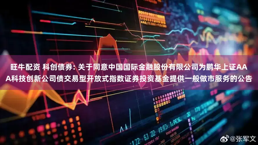 旺牛配资 科创债券: 关于同意中国国际金融股份有限公司为鹏华上证AAA科技创新公司债交易型开放式指数证券投资基金提供一般做市服务的公告