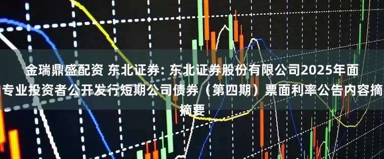 金瑞鼎盛配资 东北证券: 东北证券股份有限公司2025年面向专业投资者公开发行短期公司债券（第四期）票面利率公告内容摘要