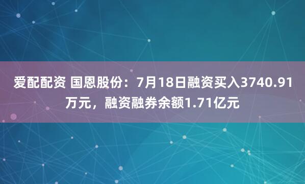 爱配配资 国恩股份：7月18日融资买入3740.91万元，融资融券余额1.71亿元