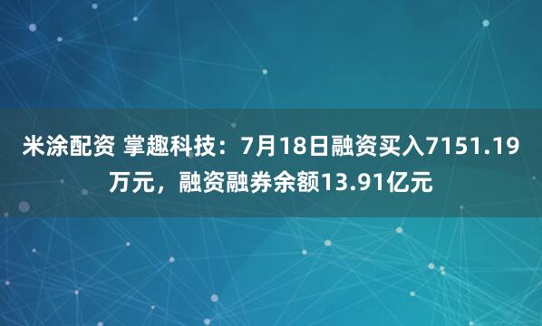米涂配资 掌趣科技：7月18日融资买入7151.19万元，融资融券余额13.91亿元