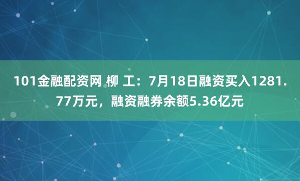 101金融配资网 柳 工：7月18日融资买入1281.77万元，融资融券余额5.36亿元