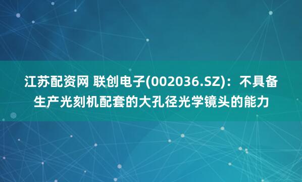 江苏配资网 联创电子(002036.SZ)：不具备生产光刻机配套的大孔径光学镜头的能力