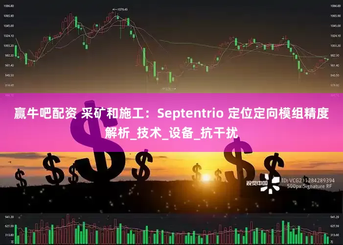 赢牛吧配资 采矿和施工：Septentrio 定位定向模组精度解析_技术_设备_抗干扰