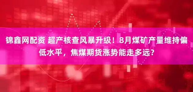 锦鑫网配资 超产核查风暴升级！8月煤矿产量维持偏低水平，焦煤期货涨势能走多远？
