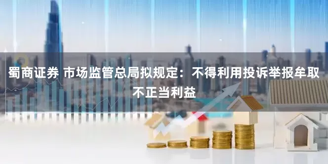 蜀商证券 市场监管总局拟规定：不得利用投诉举报牟取不正当利益
