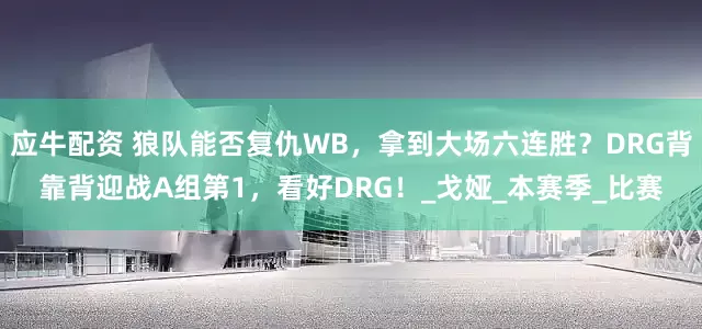 应牛配资 狼队能否复仇WB，拿到大场六连胜？DRG背靠背迎战A组第1，看好DRG！_戈娅_本赛季_比赛
