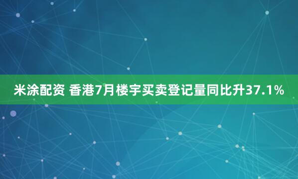 米涂配资 香港7月楼宇买卖登记量同比升37.1%