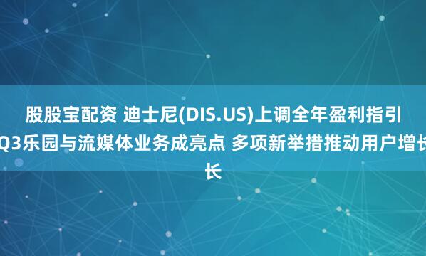 股股宝配资 迪士尼(DIS.US)上调全年盈利指引 Q3乐园与流媒体业务成亮点 多项新举措推动用户增长