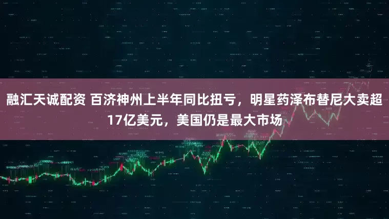 融汇天诚配资 百济神州上半年同比扭亏，明星药泽布替尼大卖超17亿美元，美国仍是最大市场