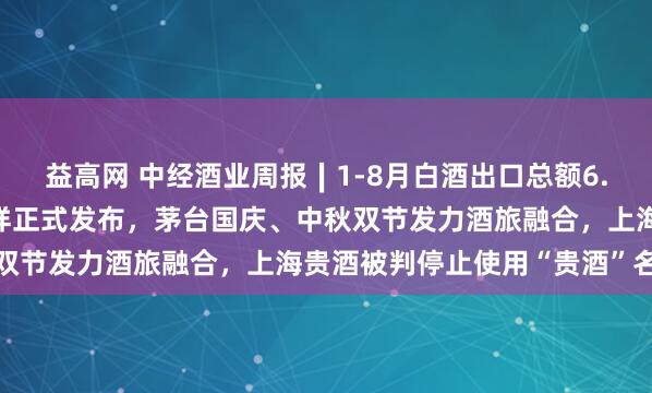 益高网 中经酒业周报∣1-8月白酒出口总额6.1亿美元，十二香型标准样正式发布，茅台国庆、中秋双节发力酒旅融合，上海贵酒被判停止使用“贵酒”名称