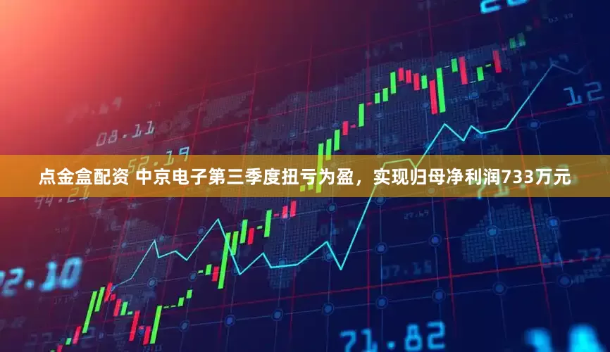 点金盒配资 中京电子第三季度扭亏为盈，实现归母净利润733万元