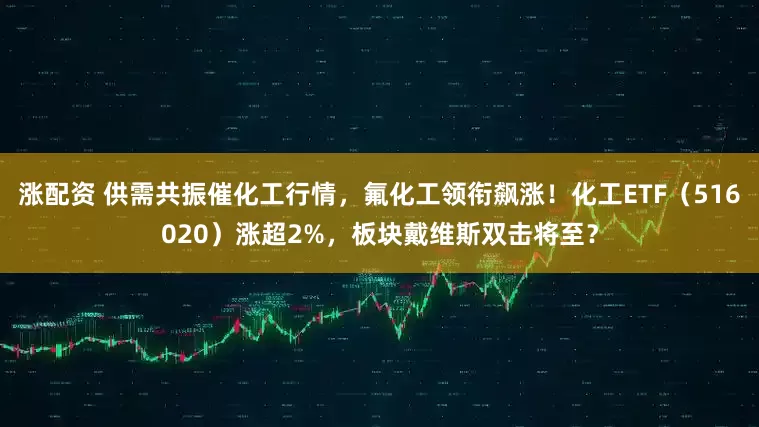 涨配资 供需共振催化工行情，氟化工领衔飙涨！化工ETF（516020）涨超2%，板块戴维斯双击将至？