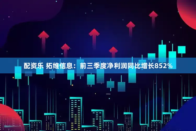 配资乐 拓维信息：前三季度净利润同比增长852%