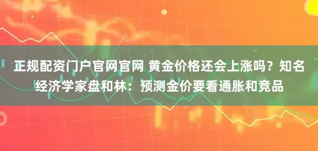 正规配资门户官网官网 黄金价格还会上涨吗？知名经济学家盘和林：预测金价要看通胀和竞品