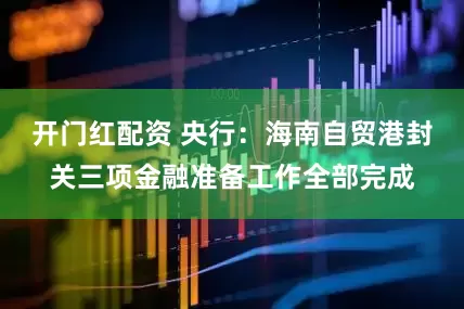 开门红配资 央行：海南自贸港封关三项金融准备工作全部完成