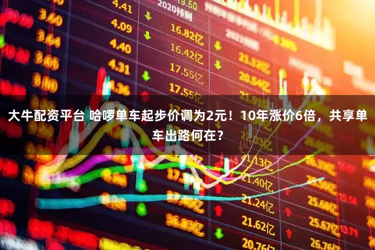 大牛配资平台 哈啰单车起步价调为2元！10年涨价6倍，共享单车出路何在？