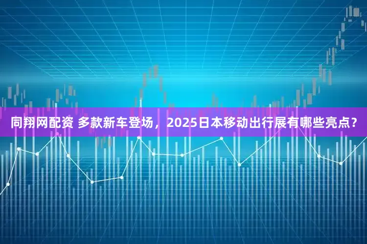 同翔网配资 多款新车登场，2025日本移动出行展有哪些亮点？