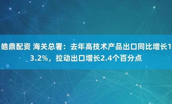 皓鼎配资 海关总署：去年高技术产品出口同比增长13.2%，拉动出口增长2.4个百分点