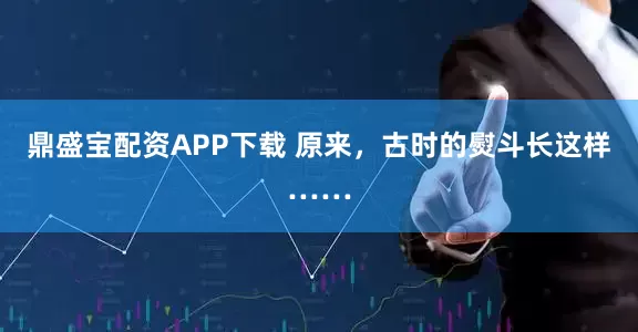 鼎盛宝配资APP下载 原来，古时的熨斗长这样……