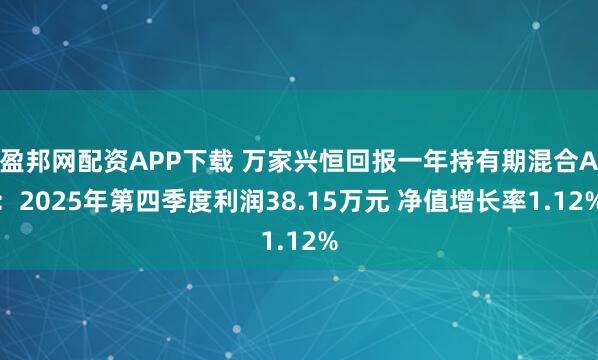 盈邦网配资APP下载 万家兴恒回报一年持有期混合A：2025年第四季度利润38.15万元 净值增长率1.12%
