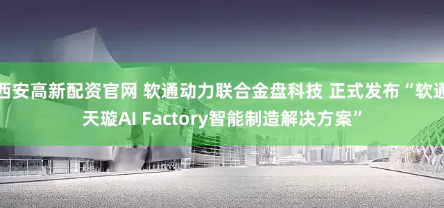 西安高新配资官网 软通动力联合金盘科技 正式发布“软通天璇AI Factory智能制造解决方案”