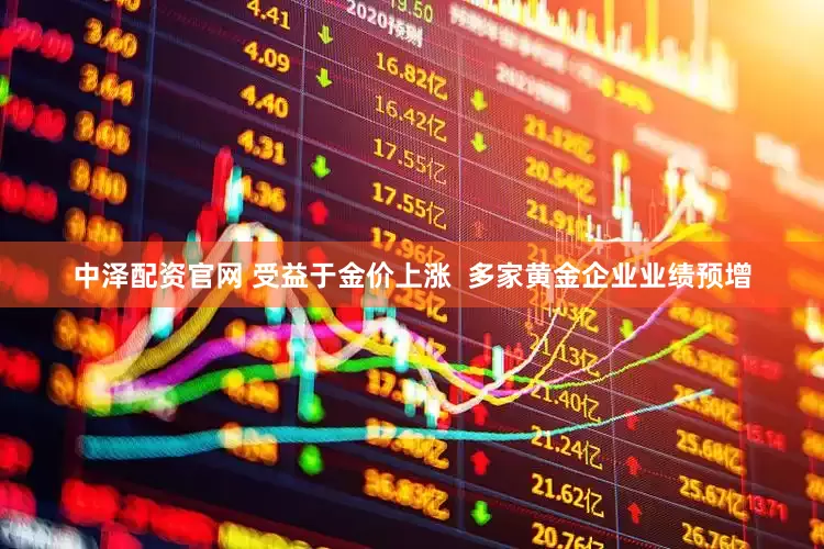 中泽配资官网 受益于金价上涨  多家黄金企业业绩预增