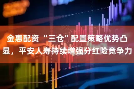金惠配资 “三仓”配置策略优势凸显，平安人寿持续增强分红险竞争力