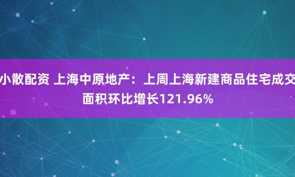 小散配资 上海中原地产：上周上海新建商品住宅成交面积环比增长121.96%