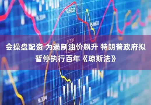 会操盘配资 为遏制油价飙升 特朗普政府拟暂停执行百年《琼斯法》