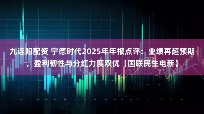 九连阳配资 宁德时代2025年年报点评：业绩再超预期，盈利韧性与分红力度双优【国联民生电新】