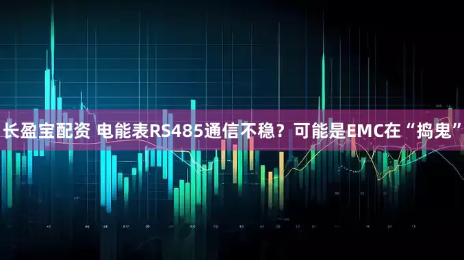 长盈宝配资 电能表RS485通信不稳？可能是EMC在“捣鬼”