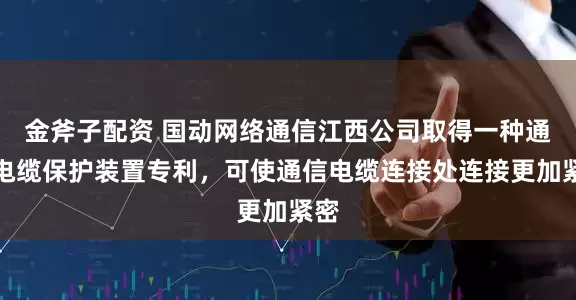 金斧子配资 国动网络通信江西公司取得一种通信电缆保护装置专利，可使通信电缆连接处连接更加紧密