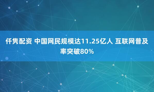 仟隽配资 中国网民规模达11.25亿人 互联网普及率突破80%