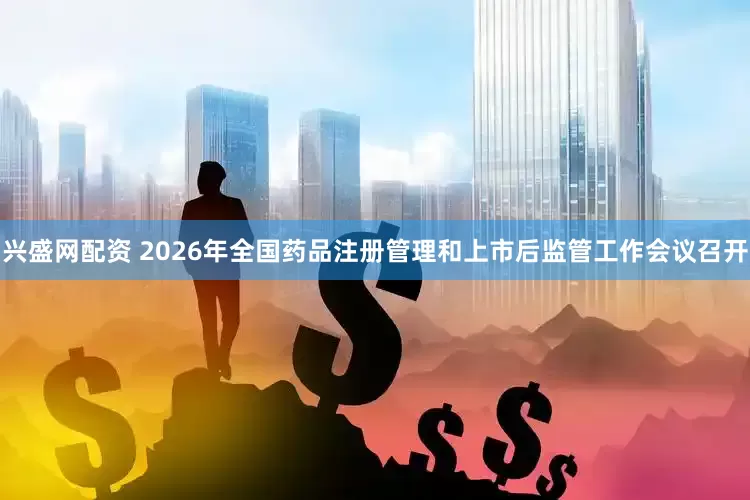 兴盛网配资 2026年全国药品注册管理和上市后监管工作会议召开